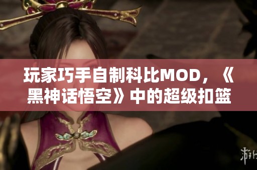 玩家巧手自制科比MOD，《黑神话悟空》中的超级扣篮与幽默瞬间大揭秘