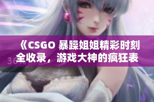 《CSGO 暴躁姐姐精彩时刻全收录，游戏大神的疯狂表现》