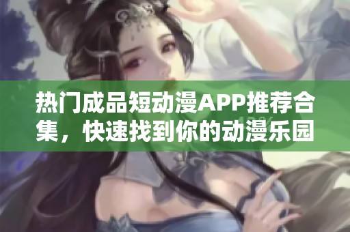 热门成品短动漫APP推荐合集，快速找到你的动漫乐园