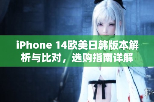 iPhone 14欧美日韩版本解析与比对，选购指南详解