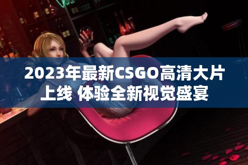 2023年最新CSGO高清大片上线 体验全新视觉盛宴