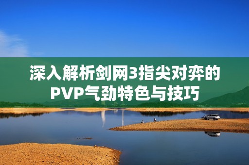 深入解析剑网3指尖对弈的PVP气劲特色与技巧