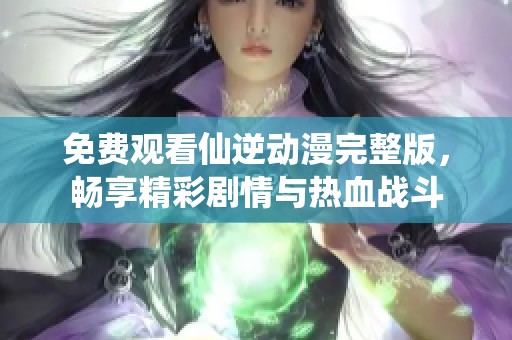 免费观看仙逆动漫完整版，畅享精彩剧情与热血战斗