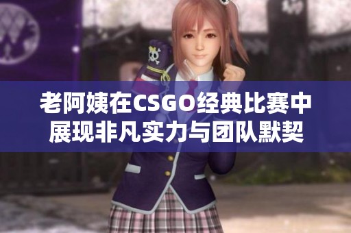 老阿姨在CSGO经典比赛中展现非凡实力与团队默契