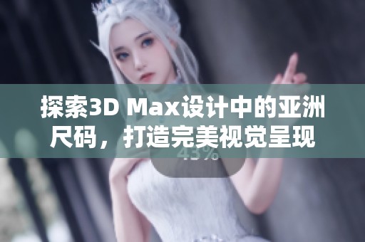 探索3D Max设计中的亚洲尺码，打造完美视觉呈现