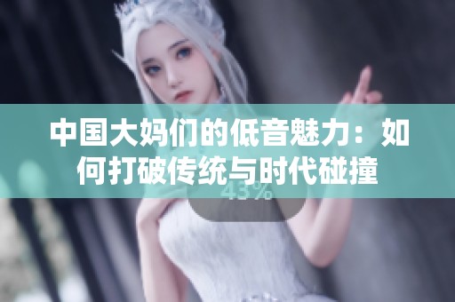 中国大妈们的低音魅力：如何打破传统与时代碰撞