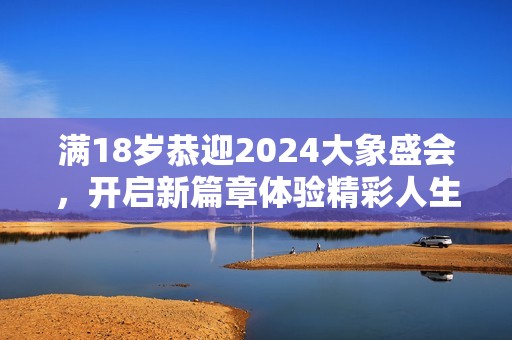 满18岁恭迎2024大象盛会，开启新篇章体验精彩人生