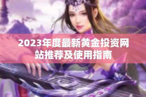 2023年度最新黄金投资网站推荐及使用指南