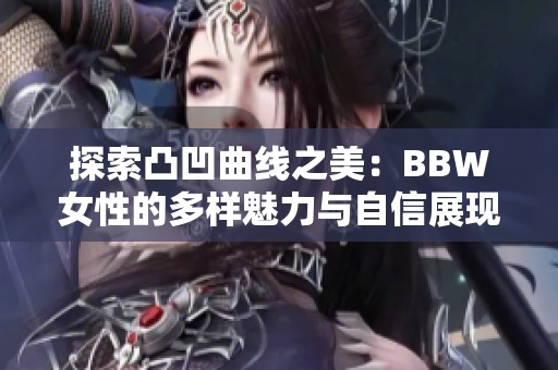 探索凸凹曲线之美：BBW女性的多样魅力与自信展现