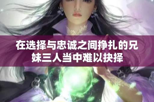 在选择与忠诚之间挣扎的兄妹三人当中难以抉择