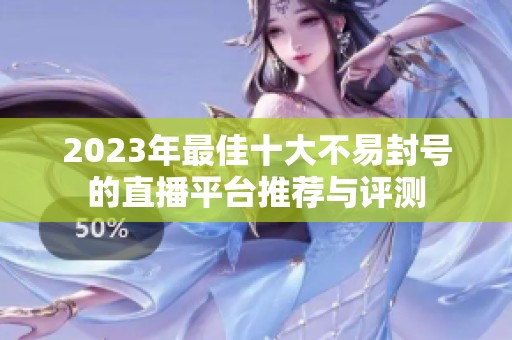 2023年最佳十大不易封号的直播平台推荐与评测