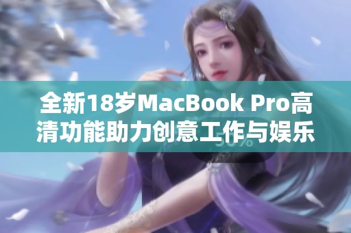 全新18岁MacBook Pro高清功能助力创意工作与娱乐体验