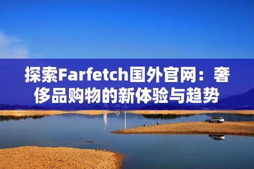 探索Farfetch国外官网：奢侈品购物的新体验与趋势