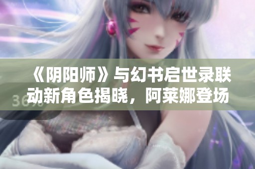 《阴阳师》与幻书启世录联动新角色揭晓，阿莱娜登场引期待