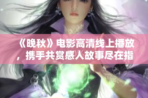 《晚秋》电影高清线上播放，携手共赏感人故事尽在指尖