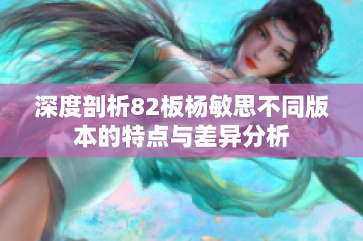 深度剖析82板杨敏思不同版本的特点与差异分析