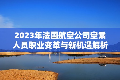 2023年法国航空公司空乘人员职业变革与新机遇解析