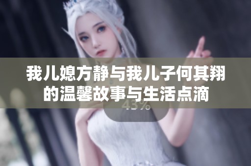 我儿媳方静与我儿子何其翔的温馨故事与生活点滴