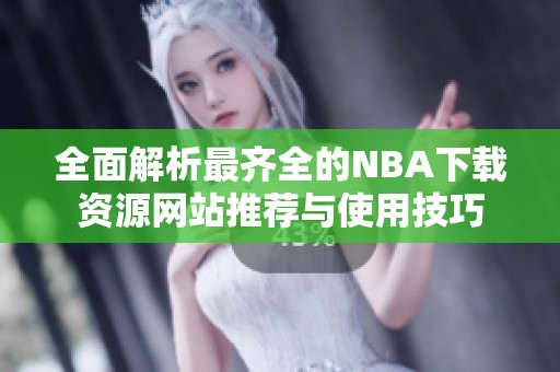 全面解析最齐全的NBA下载资源网站推荐与使用技巧