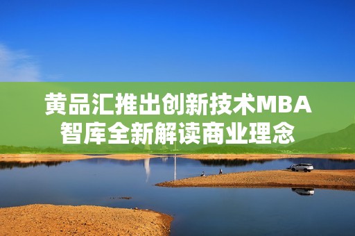 黄品汇推出创新技术MBA智库全新解读商业理念