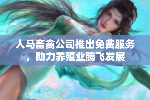 人马畜禽公司推出免费服务，助力养殖业腾飞发展