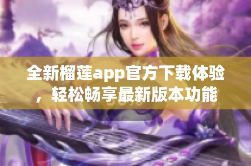 全新榴莲app官方下载体验，轻松畅享最新版本功能