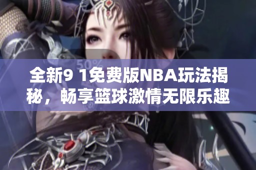 全新9 1免费版NBA玩法揭秘，畅享篮球激情无限乐趣