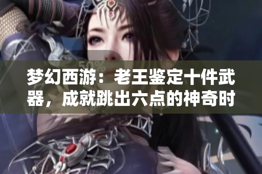 梦幻西游：老王鉴定十件武器，成就跳出六点的神奇时刻