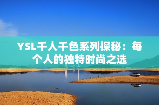 YSL千人千色系列探秘：每个人的独特时尚之选