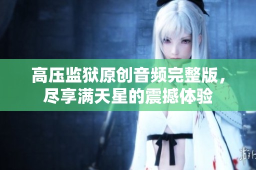 高压监狱原创音频完整版，尽享满天星的震撼体验