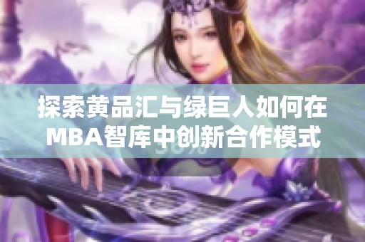 探索黄品汇与绿巨人如何在MBA智库中创新合作模式