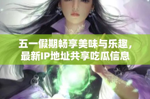 五一假期畅享美味与乐趣，最新IP地址共享吃瓜信息