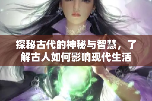 探秘古代的神秘与智慧，了解古人如何影响现代生活