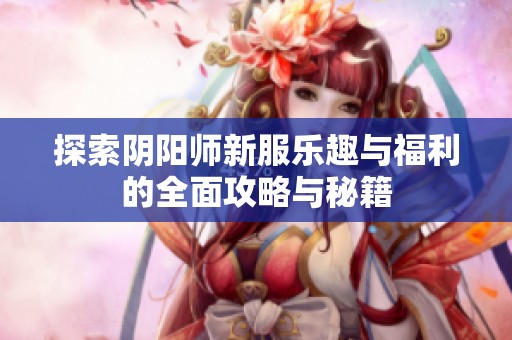 探索阴阳师新服乐趣与福利的全面攻略与秘籍