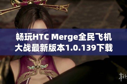 畅玩HTC Merge全民飞机大战最新版本1.0.139下载教程与玩法解析