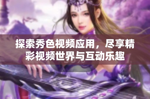 探索秀色视频应用，尽享精彩视频世界与互动乐趣