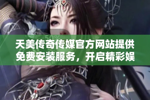 天美传奇传媒官方网站提供免费安装服务，开启精彩娱乐体验