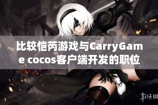 比较恺芮游戏与CarryGame cocos客户端开发的职位优势与挑战