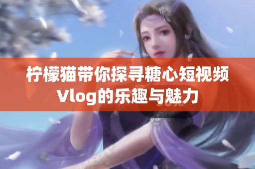 柠檬猫带你探寻糖心短视频Vlog的乐趣与魅力