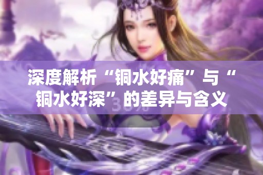 深度解析“铜水好痛”与“铜水好深”的差异与含义