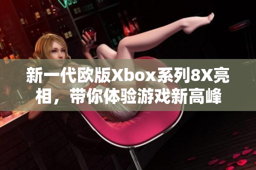 新一代欧版Xbox系列8X亮相，带你体验游戏新高峰