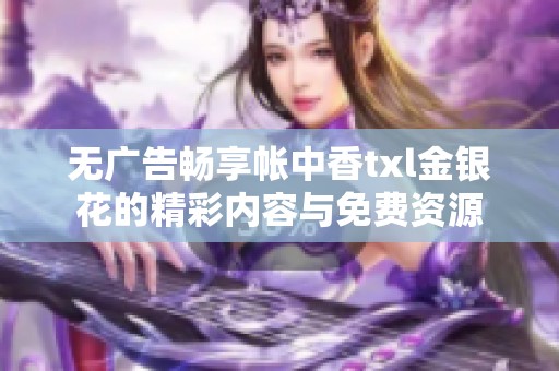 无广告畅享帐中香txl金银花的精彩内容与免费资源