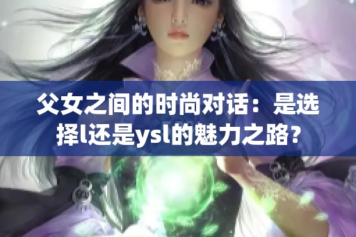 父女之间的时尚对话：是选择l还是ysl的魅力之路？