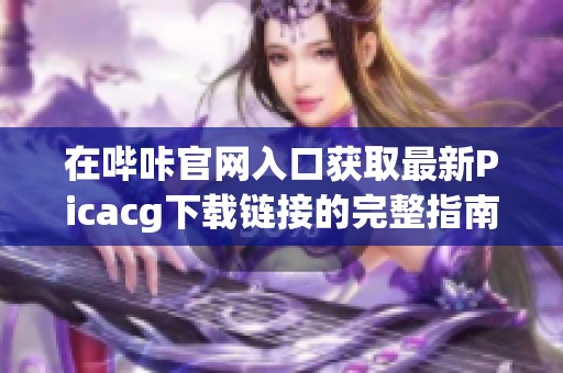 在哔咔官网入口获取最新Picacg下载链接的完整指南