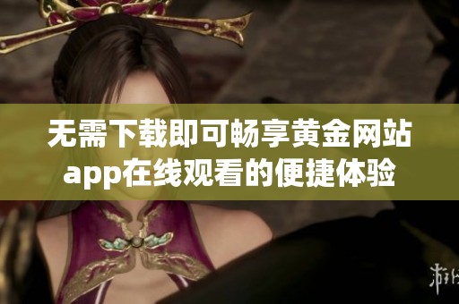 无需下载即可畅享黄金网站app在线观看的便捷体验