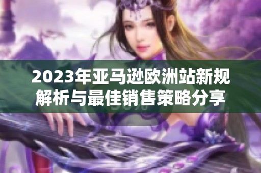 2023年亚马逊欧洲站新规解析与最佳销售策略分享