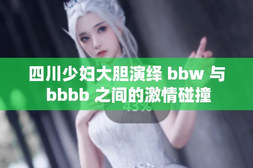 四川少妇大胆演绎 bbw 与 bbbb 之间的激情碰撞