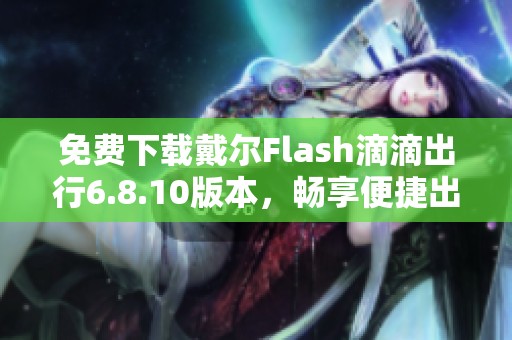 免费下载戴尔Flash滴滴出行6.8.10版本，畅享便捷出行体验