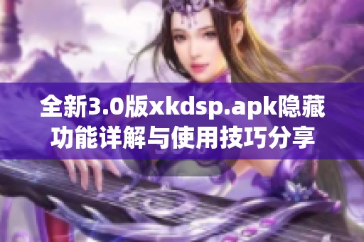 全新3.0版xkdsp.apk隐藏功能详解与使用技巧分享