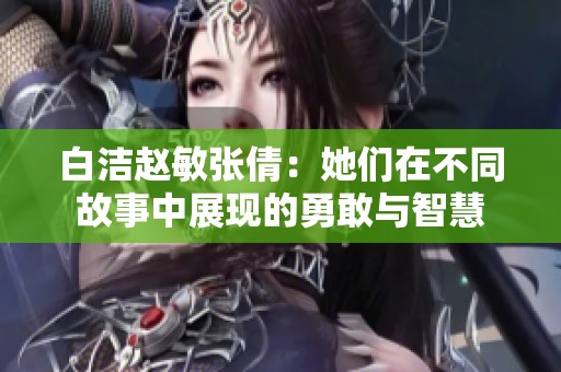 白洁赵敏张倩：她们在不同故事中展现的勇敢与智慧